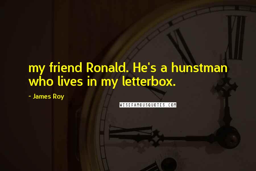 James Roy Quotes: my friend Ronald. He's a hunstman who lives in my letterbox.