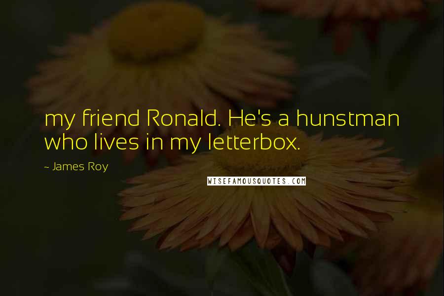 James Roy Quotes: my friend Ronald. He's a hunstman who lives in my letterbox.