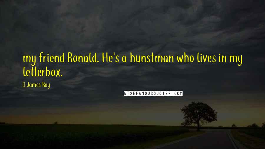 James Roy Quotes: my friend Ronald. He's a hunstman who lives in my letterbox.