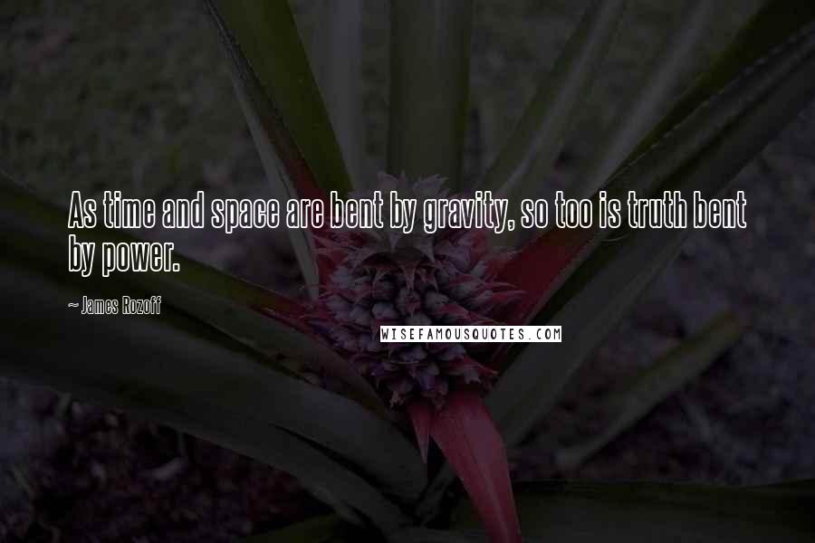 James Rozoff Quotes: As time and space are bent by gravity, so too is truth bent by power.