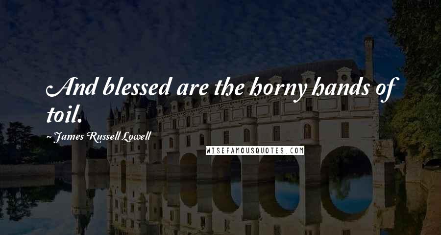 James Russell Lowell Quotes: And blessed are the horny hands of toil.