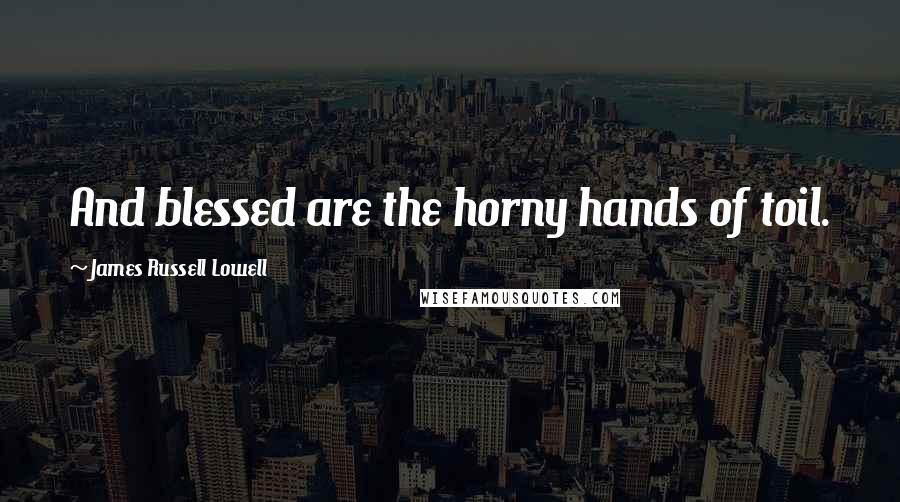 James Russell Lowell Quotes: And blessed are the horny hands of toil.