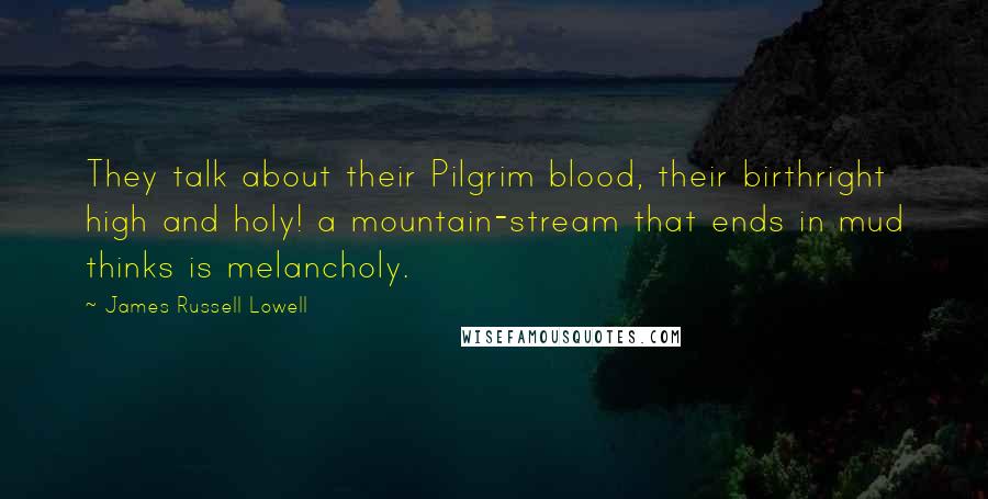 James Russell Lowell Quotes: They talk about their Pilgrim blood, their birthright high and holy! a mountain-stream that ends in mud thinks is melancholy.