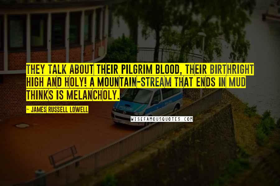 James Russell Lowell Quotes: They talk about their Pilgrim blood, their birthright high and holy! a mountain-stream that ends in mud thinks is melancholy.