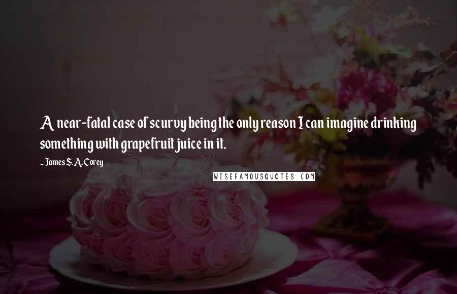 James S.A. Corey Quotes: A near-fatal case of scurvy being the only reason I can imagine drinking something with grapefruit juice in it.