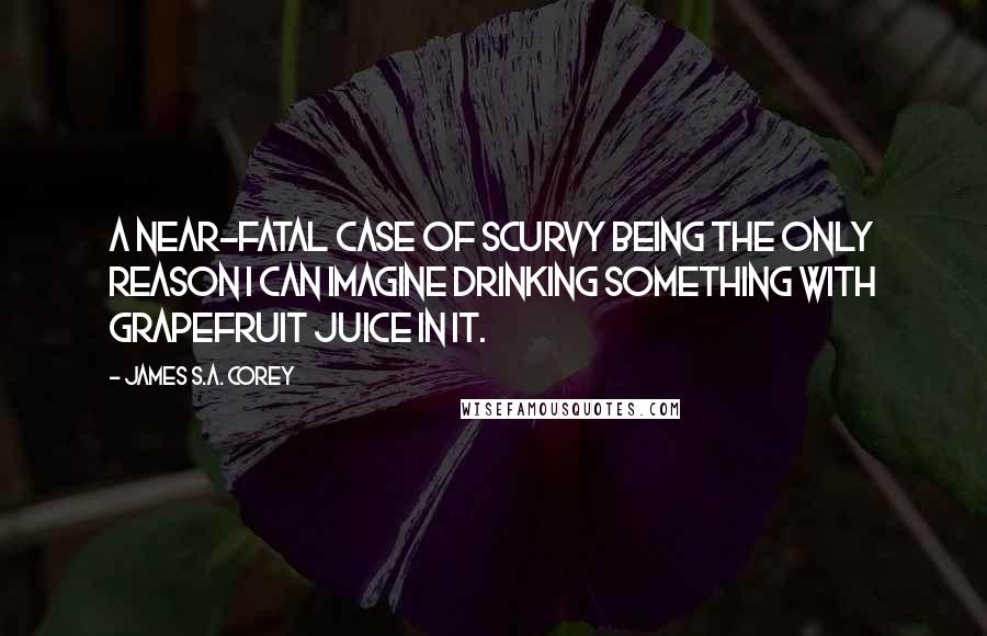 James S.A. Corey Quotes: A near-fatal case of scurvy being the only reason I can imagine drinking something with grapefruit juice in it.