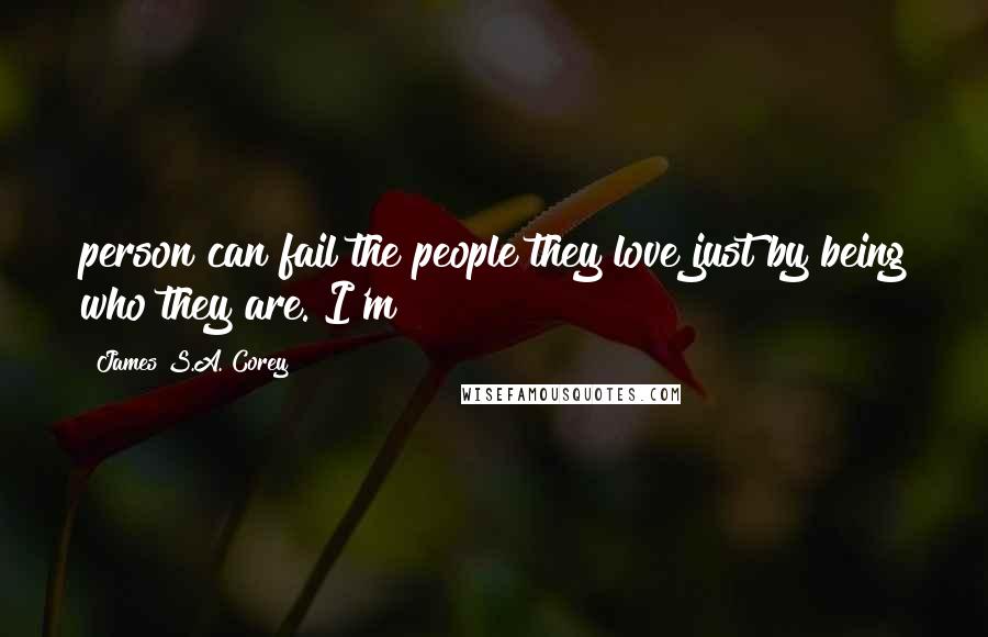 James S.A. Corey Quotes: person can fail the people they love just by being who they are. I'm