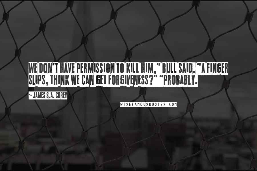 James S.A. Corey Quotes: We don't have permission to kill him," Bull said. "A finger slips, think we can get forgiveness?" "Probably.