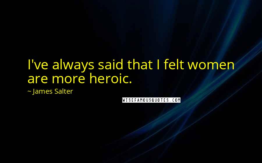 James Salter Quotes: I've always said that I felt women are more heroic.