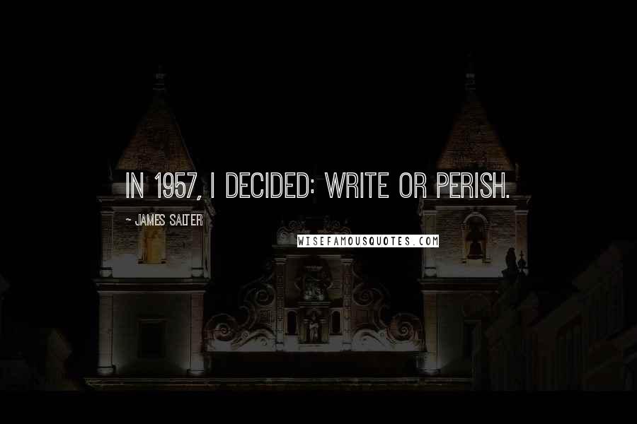 James Salter Quotes: In 1957, I decided: write or perish.