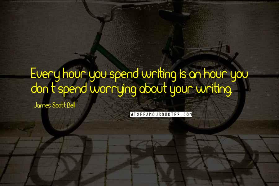 James Scott Bell Quotes: Every hour you spend writing is an hour you don't spend worrying about your writing.