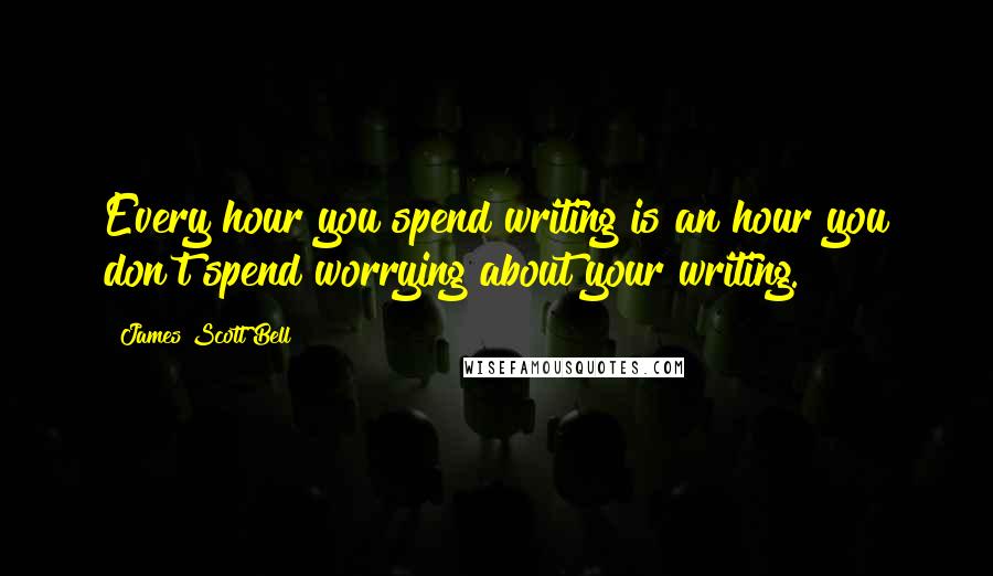 James Scott Bell Quotes: Every hour you spend writing is an hour you don't spend worrying about your writing.