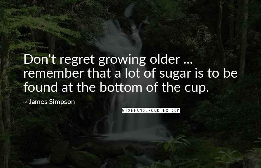 James Simpson Quotes: Don't regret growing older ... remember that a lot of sugar is to be found at the bottom of the cup.