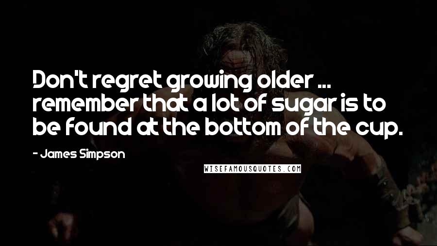 James Simpson Quotes: Don't regret growing older ... remember that a lot of sugar is to be found at the bottom of the cup.