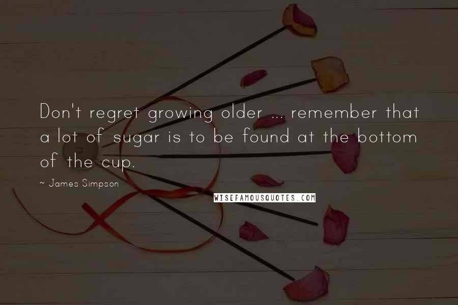 James Simpson Quotes: Don't regret growing older ... remember that a lot of sugar is to be found at the bottom of the cup.