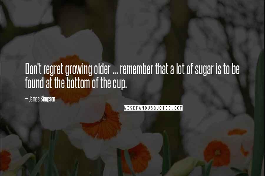 James Simpson Quotes: Don't regret growing older ... remember that a lot of sugar is to be found at the bottom of the cup.