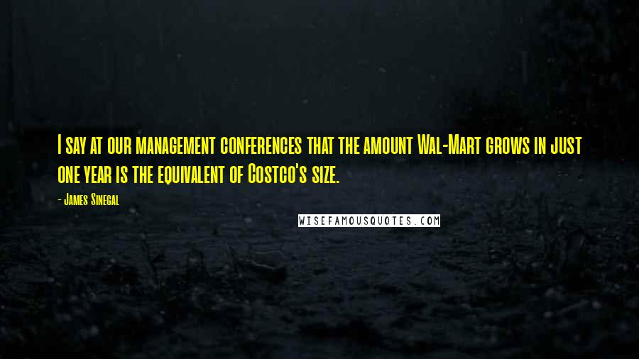 James Sinegal Quotes: I say at our management conferences that the amount Wal-Mart grows in just one year is the equivalent of Costco's size.