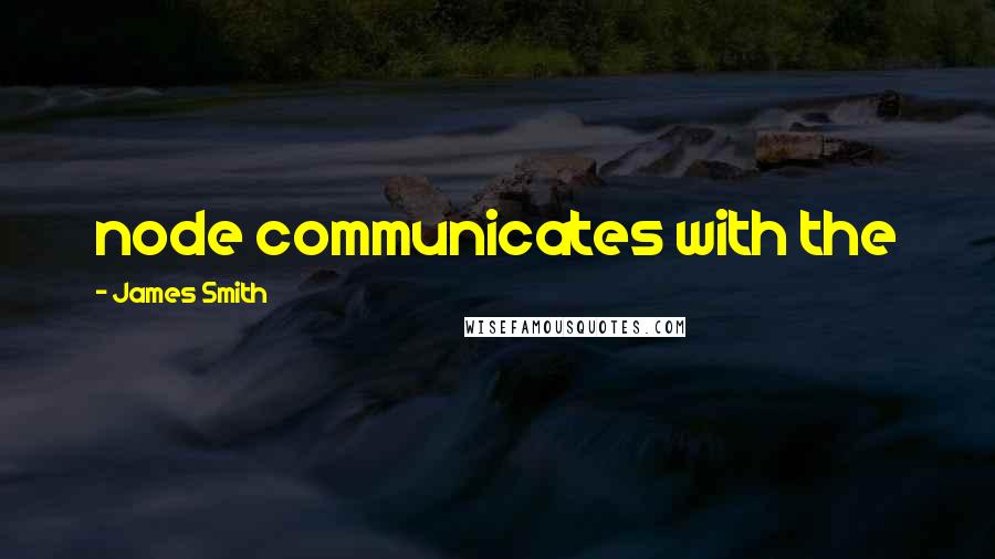 James Smith Quotes: node communicates with the