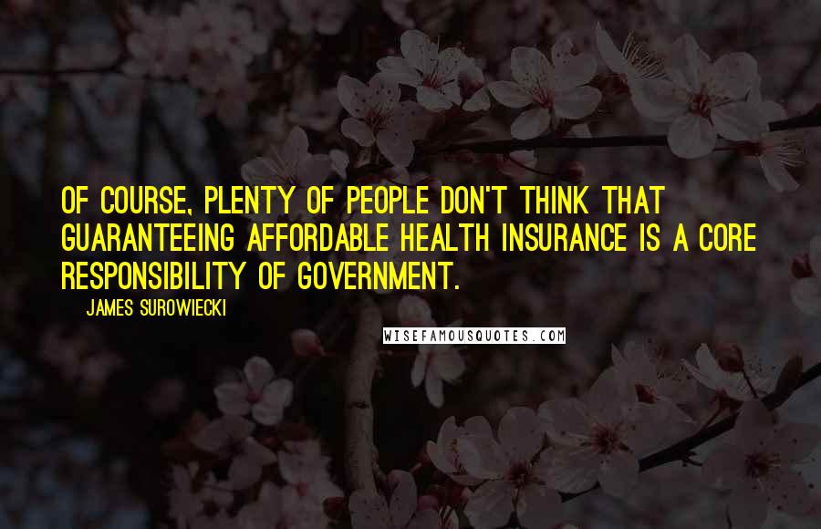 James Surowiecki Quotes: Of course, plenty of people don't think that guaranteeing affordable health insurance is a core responsibility of government.