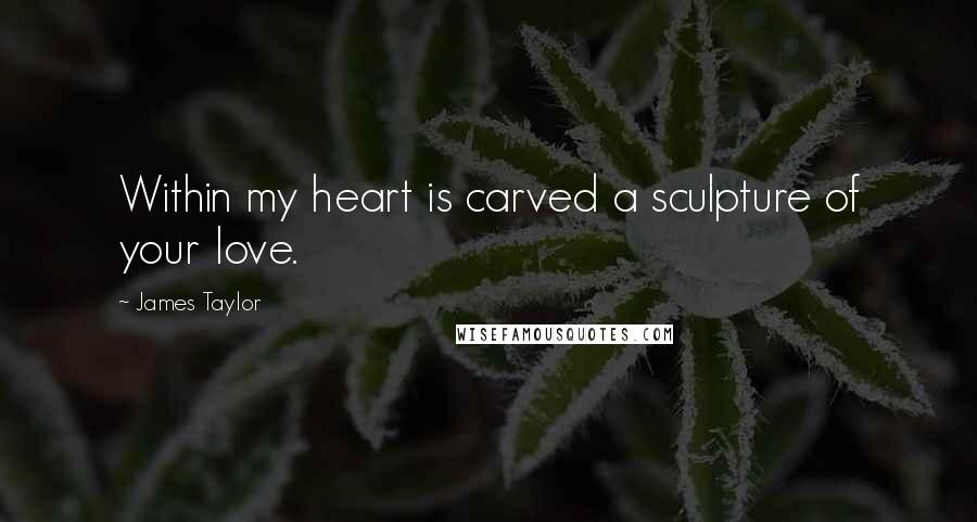 James Taylor Quotes: Within my heart is carved a sculpture of your love.