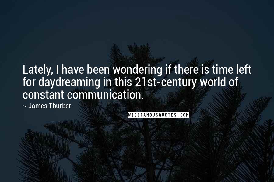 James Thurber Quotes: Lately, I have been wondering if there is time left for daydreaming in this 21st-century world of constant communication.