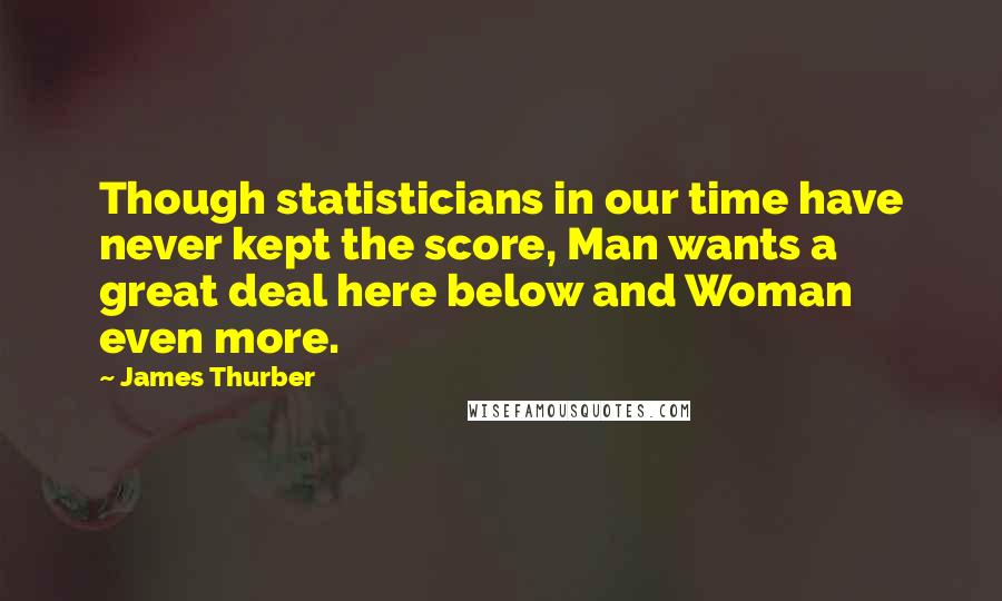 James Thurber Quotes: Though statisticians in our time have never kept the score, Man wants a great deal here below and Woman even more.