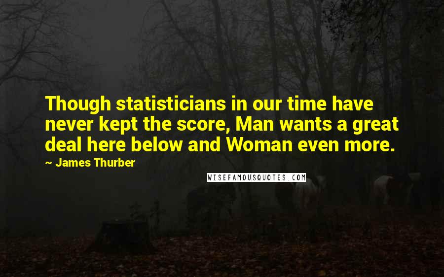 James Thurber Quotes: Though statisticians in our time have never kept the score, Man wants a great deal here below and Woman even more.