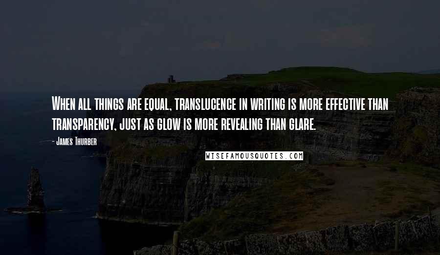 James Thurber Quotes: When all things are equal, translucence in writing is more effective than transparency, just as glow is more revealing than glare.