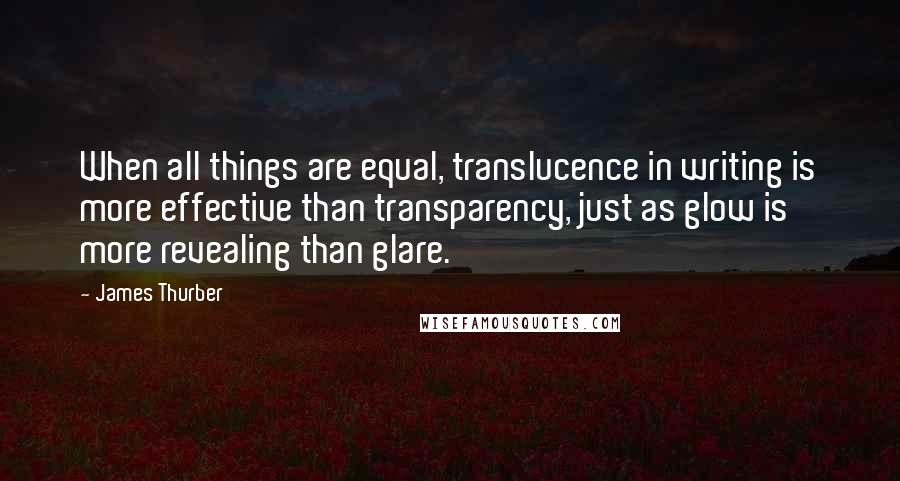 James Thurber Quotes: When all things are equal, translucence in writing is more effective than transparency, just as glow is more revealing than glare.