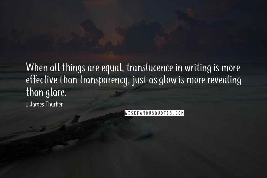 James Thurber Quotes: When all things are equal, translucence in writing is more effective than transparency, just as glow is more revealing than glare.