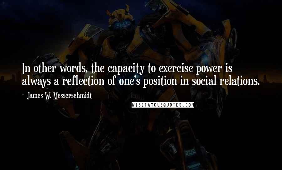 James W. Messerschmidt Quotes: In other words, the capacity to exercise power is always a reflection of one's position in social relations.