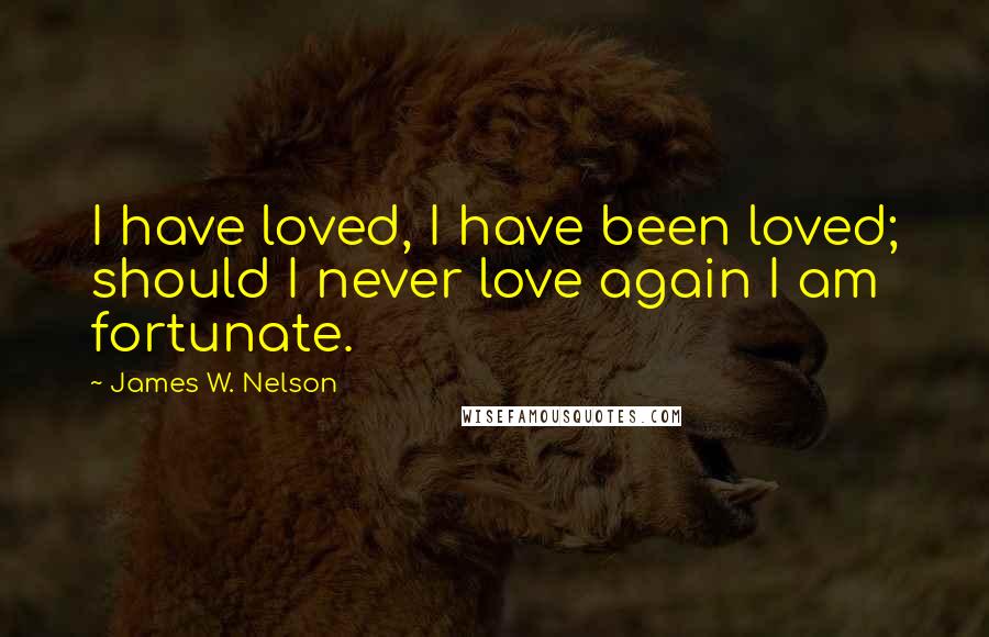 James W. Nelson Quotes: I have loved, I have been loved; should I never love again I am fortunate.