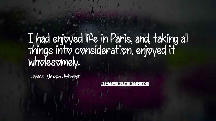 James Weldon Johnson Quotes: I had enjoyed life in Paris, and, taking all things into consideration, enjoyed it wholesomely.