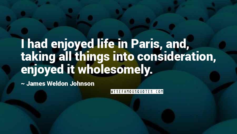 James Weldon Johnson Quotes: I had enjoyed life in Paris, and, taking all things into consideration, enjoyed it wholesomely.