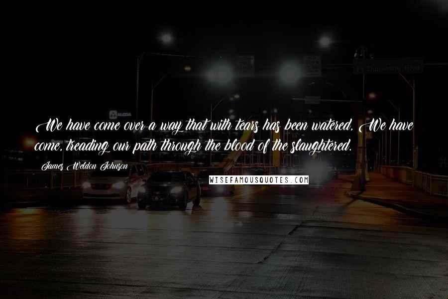 James Weldon Johnson Quotes: We have come over a way that with tears has been watered, We have come, treading our path through the blood of the slaughtered.