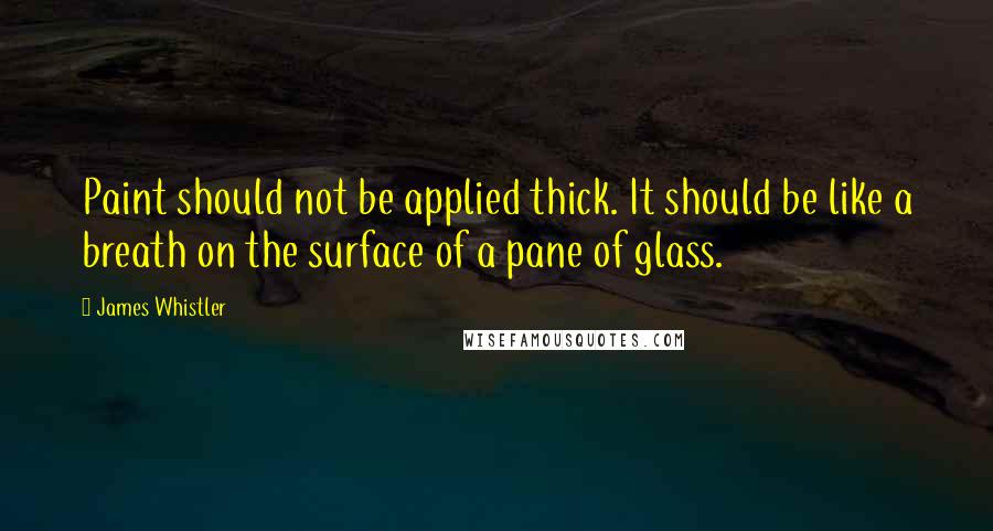 James Whistler Quotes: Paint should not be applied thick. It should be like a breath on the surface of a pane of glass.