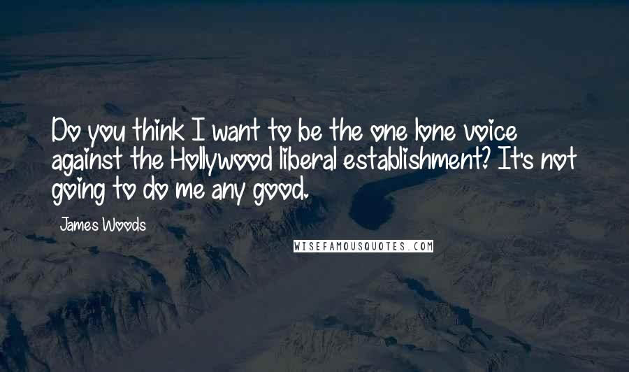 James Woods Quotes: Do you think I want to be the one lone voice against the Hollywood liberal establishment? It's not going to do me any good.