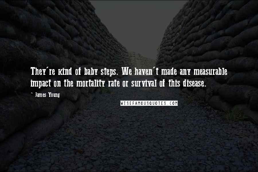 James Young Quotes: They're kind of baby steps. We haven't made any measurable impact on the mortality rate or survival of this disease.