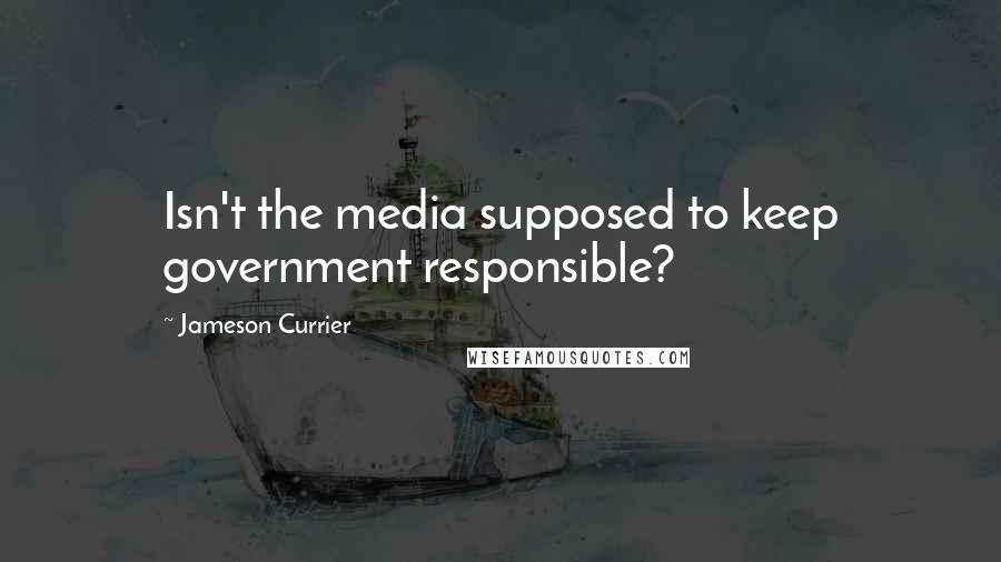 Jameson Currier Quotes: Isn't the media supposed to keep government responsible?