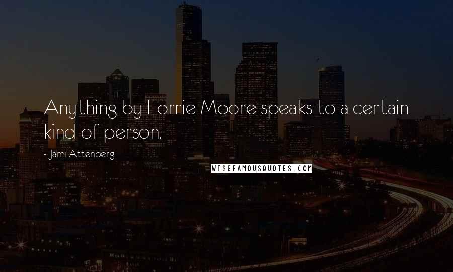 Jami Attenberg Quotes: Anything by Lorrie Moore speaks to a certain kind of person.