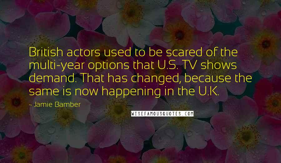 Jamie Bamber Quotes: British actors used to be scared of the multi-year options that U.S. TV shows demand. That has changed, because the same is now happening in the U.K.