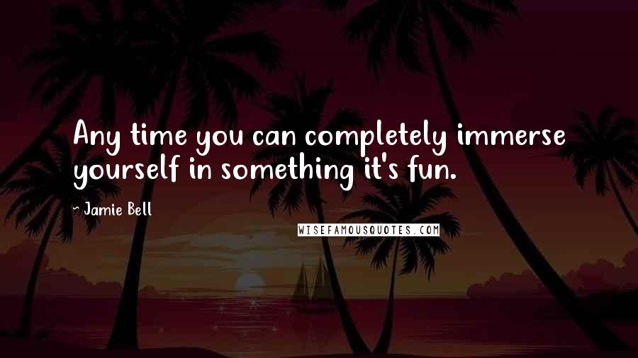 Jamie Bell Quotes: Any time you can completely immerse yourself in something it's fun.