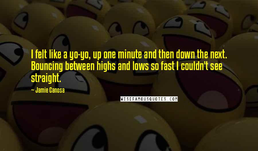 Jamie Canosa Quotes: I felt like a yo-yo, up one minute and then down the next. Bouncing between highs and lows so fast I couldn't see straight.