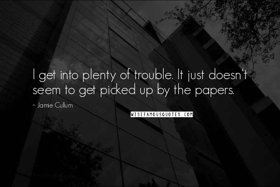 Jamie Cullum Quotes: I get into plenty of trouble. It just doesn't seem to get picked up by the papers.