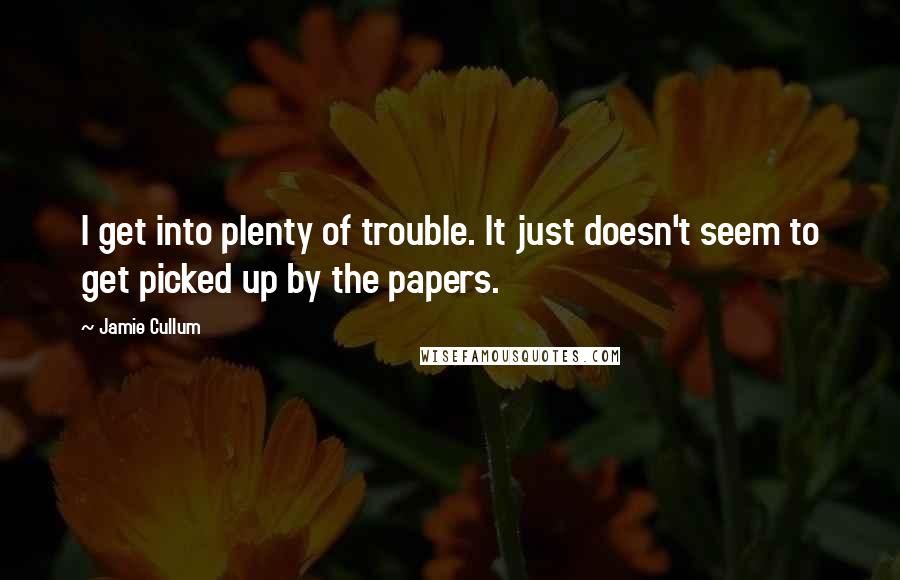 Jamie Cullum Quotes: I get into plenty of trouble. It just doesn't seem to get picked up by the papers.