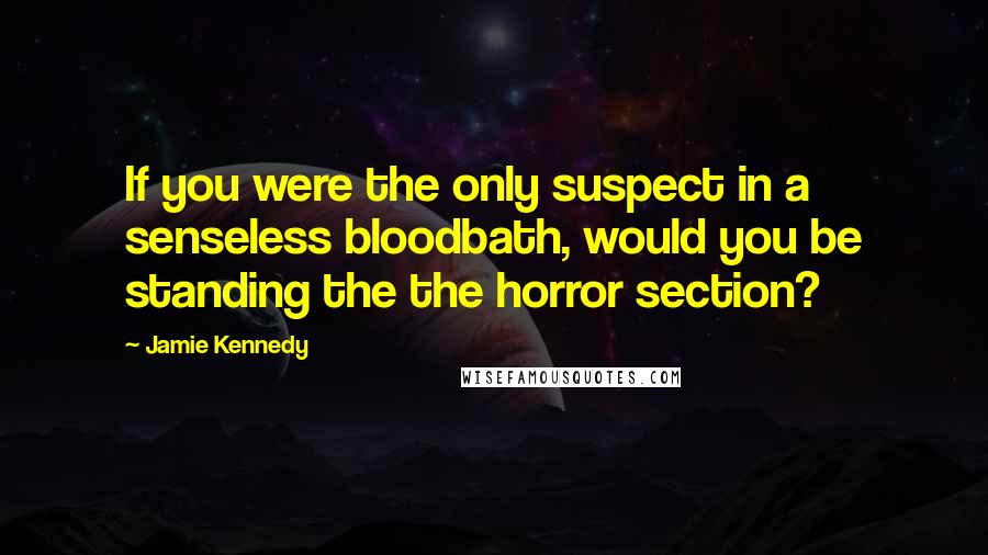 Jamie Kennedy Quotes: If you were the only suspect in a senseless bloodbath, would you be standing the the horror section?