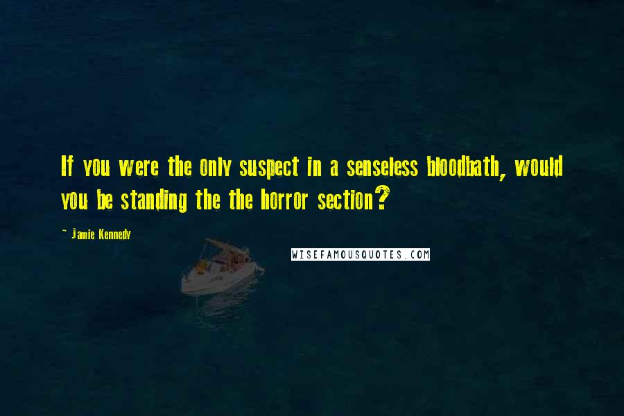 Jamie Kennedy Quotes: If you were the only suspect in a senseless bloodbath, would you be standing the the horror section?