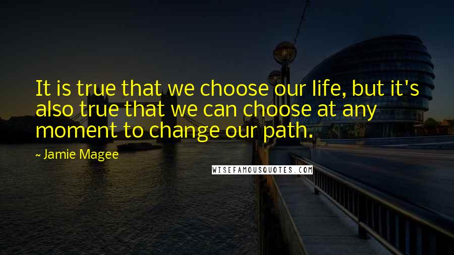 Jamie Magee Quotes: It is true that we choose our life, but it's also true that we can choose at any moment to change our path.