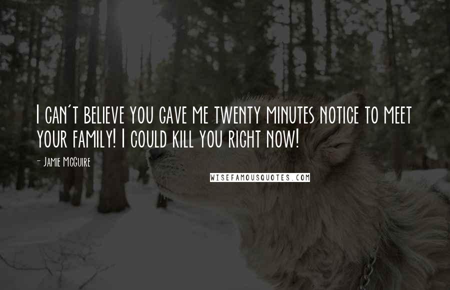 Jamie McGuire Quotes: I can't believe you gave me twenty minutes notice to meet your family! I could kill you right now!