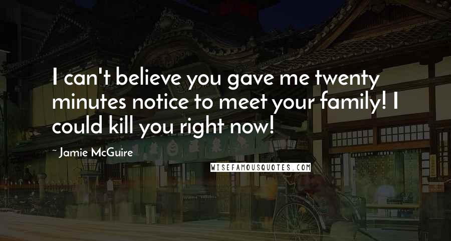 Jamie McGuire Quotes: I can't believe you gave me twenty minutes notice to meet your family! I could kill you right now!